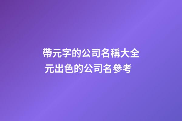 帶元字的公司名稱大全 元出色的公司名參考-第1張-公司起名-玄機派